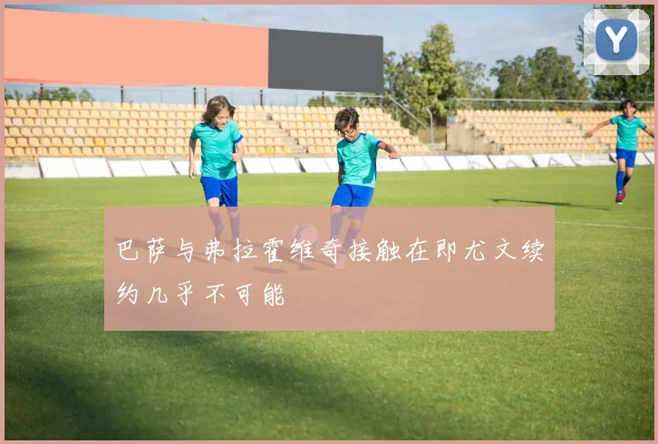 巴萨与弗拉霍维奇接触在即尤文续约几乎不可能