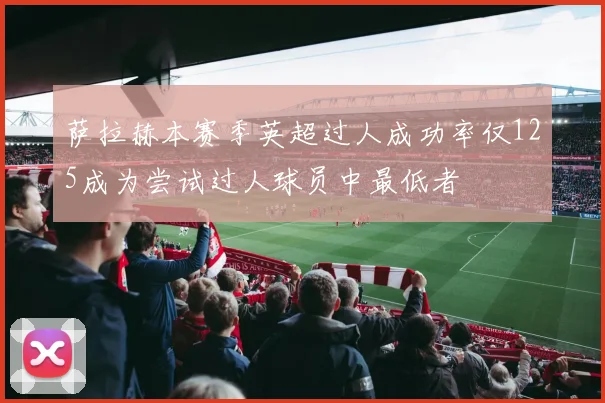萨拉赫本赛季英超过人成功率仅125成为尝试过人球员中最低者