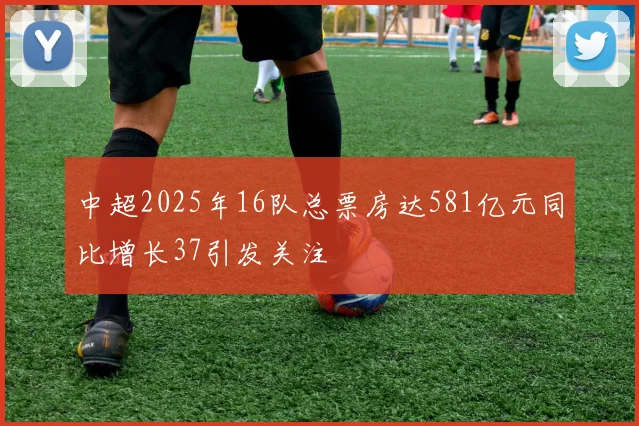 中超2025年16队总票房达581亿元同比增长37引发关注