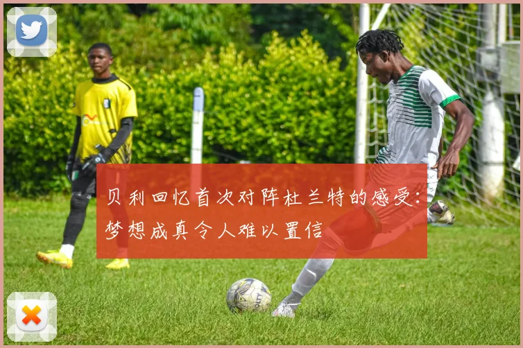 贝利回忆首次对阵杜兰特的感受：梦想成真令人难以置信
