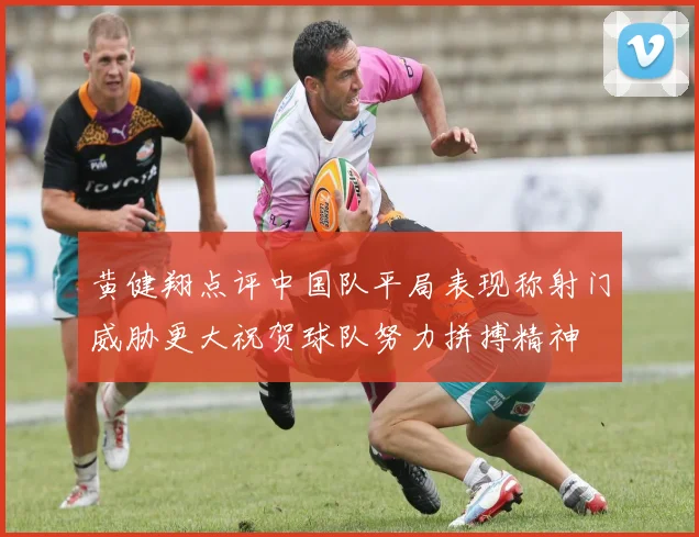 黄健翔点评中国队平局表现称射门威胁更大祝贺球队努力拼搏精神
