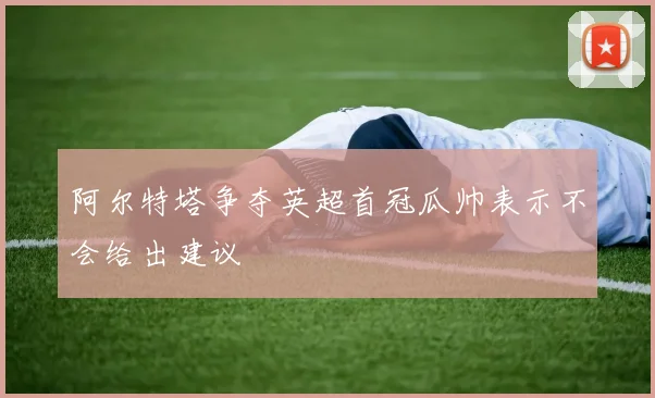 阿尔特塔争夺英超首冠瓜帅表示不会给出建议