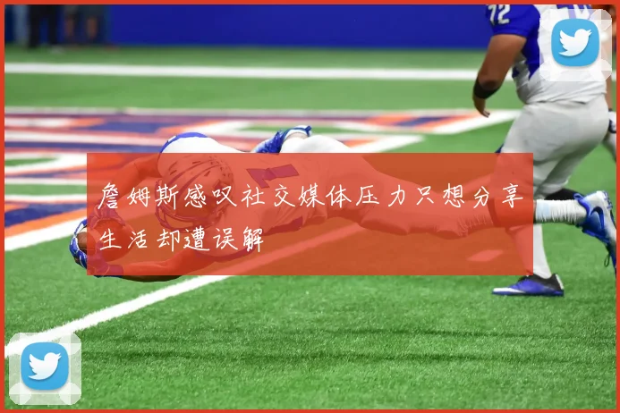 詹姆斯感叹社交媒体压力只想分享生活却遭误解