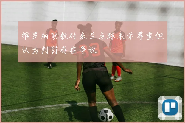 维罗纳助教对米兰点球表示尊重但认为判罚存在争议