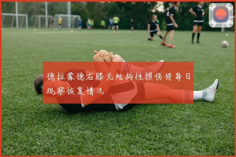 德拉蒙德右膝无结构性损伤将每日观察恢复情况