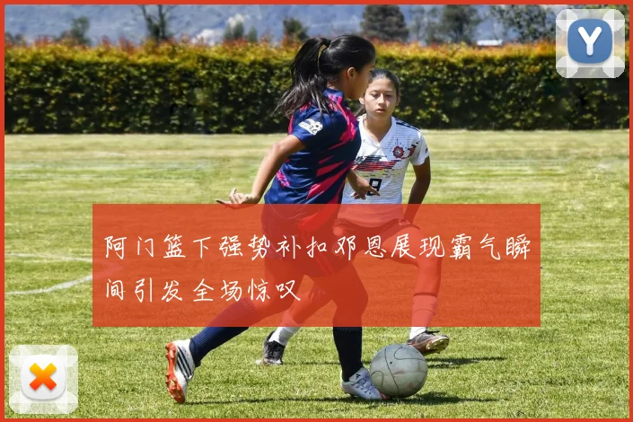 阿门篮下强势补扣邓恩展现霸气瞬间引发全场惊叹