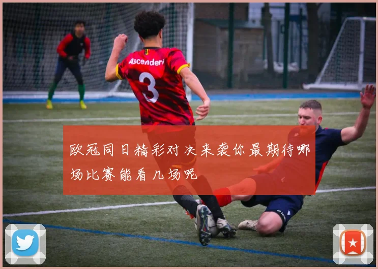 欧冠同日精彩对决来袭你最期待哪场比赛能看几场呢