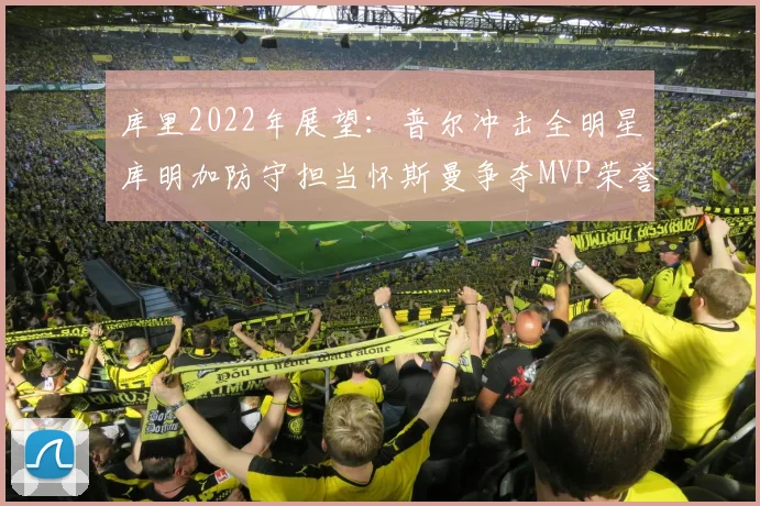 库里2022年展望：普尔冲击全明星库明加防守担当怀斯曼争夺MVP荣誉