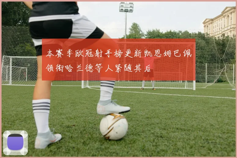 本赛季欧冠射手榜更新凯恩姆巴佩领衔哈兰德等人紧随其后