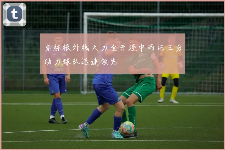克林根外线火力全开连中两记三分助力球队迅速领先