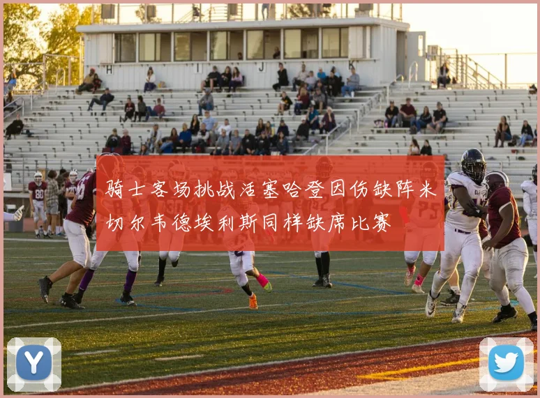 骑士客场挑战活塞哈登因伤缺阵米切尔韦德埃利斯同样缺席比赛