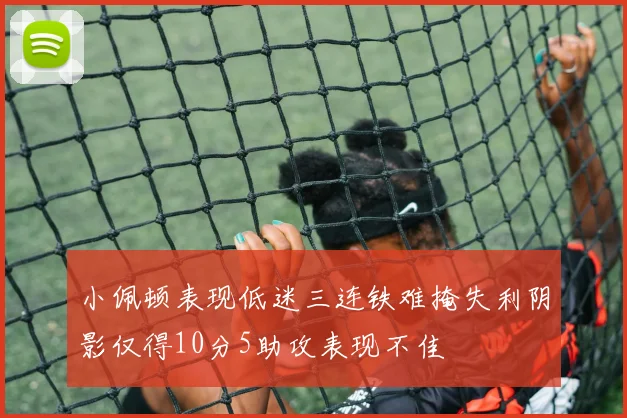 小佩顿表现低迷三连铁难掩失利阴影仅得10分5助攻表现不佳