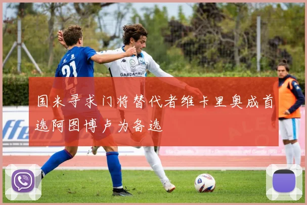 国米寻求门将替代者维卡里奥成首选阿图博卢为备选