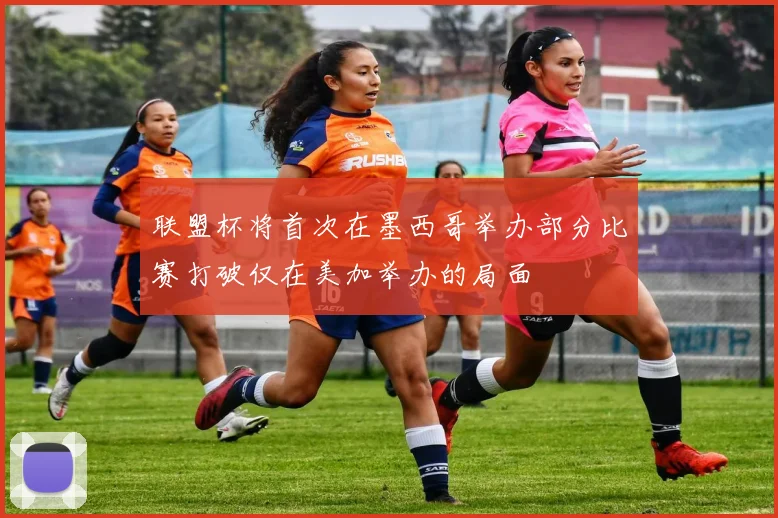 联盟杯将首次在墨西哥举办部分比赛打破仅在美加举办的局面