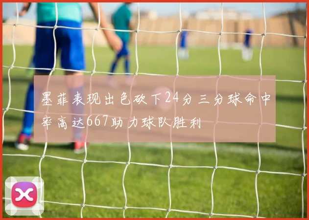 墨菲表现出色砍下24分三分球命中率高达667助力球队胜利