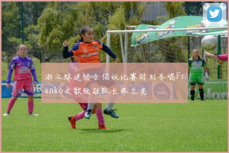 浙江球迷协会倡议比赛时刻齐唱Franko之歌致敬队长弗兰克