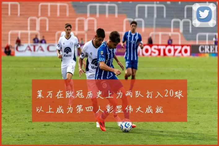 莱万在欧冠历史上为两队打入20球以上成为第四人彰显伟大成就