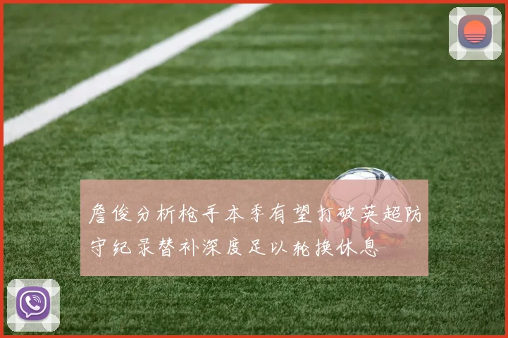 詹俊分析枪手本季有望打破英超防守纪录替补深度足以轮换休息